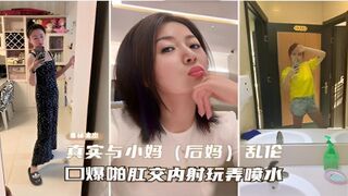 【重磅流出】真实与小妈（后妈）乱伦，口爆啪啪肛交内射玩弄喷水